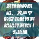 啊哈哈哼啊哈，笑声中的奇妙世界啊哈哈哼啊哈什么意思  第1张
