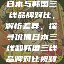 日本与韩国三线品牌对比，解析差异，探寻价值日本三线和韩国三线品牌对比视频  第1张