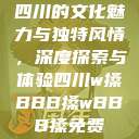 四川的文化魅力与独特风情，深度探索与体验四川w搡BBB搡wBBB搡免费  第1张