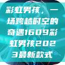 彩虹男孩，一场跨越时空的奇遇1609彩虹男孩2023最新款式  第1张