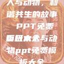 人与动物，和谐共生的故事 PPT免费模板大全
页日本人与动物ppt免费模板大全  第1张