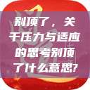 别顶了,关于压力与适应的思考别顶了什么意思? 第1张 别顶了,关于压力与适应的思考别顶了什么意思? 第1张