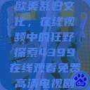欧美乱妇文化，在线视频中的狂野探索4399在线观看免费高清电视剧  第1张