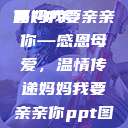 妈妈我要亲亲你PPT
页
妈妈我要亲亲你—感恩母爱,温情传递妈妈我要亲亲你ppt图片 第1张 妈妈我要亲亲你PPT
页
妈妈我要亲亲你—感恩母爱,温情传递妈妈我要亲亲你ppt图片 第1张