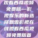 飘雪影视在线观看西瓜视频免费版—影视娱乐的新选择飘雪影视在线观看西瓜视频免费版首页  第1张