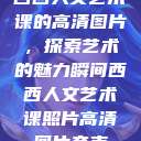 西西人文艺术课的高清图片，探索艺术的魅力瞬间西西人文艺术课照片高清图片夸克  第1张