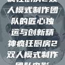 疯狂厨房2双人模式制作团队的匠心独运与创新精神疯狂厨房2双人模式制作团队电影  第1张