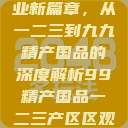 探索中国产业新篇章，从一二三到九九精产国品的深度解析99精产国品一二三产区区观看  第1张
