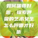 如何喘得好听，探索呼吸的艺术女生怎么哼唧才好听  第1张