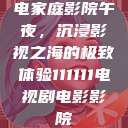 电家庭影院午夜，沉浸影视之海的极致体验111111电视剧电影影院  第1张