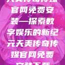天美传奇传媒官网免费安装—探索数字娱乐的新纪元天美传奇传媒官网免费安装下载  第1张