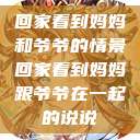 回家看到妈妈和爷爷的情景回家看到妈妈跟爷爷在一起的说说  第1张