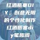红酒瓶塞DIY，创意无限的个性化制作红酒瓶塞diy笔趣阁  第1张