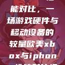 欧美Xbox与iPhone性能对比，一场游戏硬件与移动设备的较量欧美xbox与iphone性能对比视频  第1张