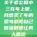 关于老公和小三在车上做，我想卖了车的思考感觉自己很骚很想让男人喜欢  第1张