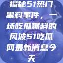揭秘51热门黑料事件，一场吃瓜爆料的风波51吃瓜网最新消息今天  第1张