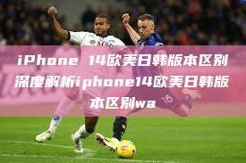 iPhone 14欧美日韩版本区别深度解析iphone14欧美日韩版本区别wa  第1张