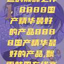 探索中国制造的巅峰之作，8888国产精华最好的产品8888国产精华最好的产品,飘雪韩国在线高清观看3  第1张