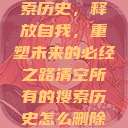 清空所有的搜索历史，释放自我，重塑未来的必经之路清空所有的搜索历史怎么删除记录呢  第1张