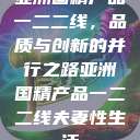 亚洲国精产品一二二线，品质与创新的并行之路亚洲国精产品一二二线夫妻性生活  第1张
