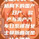 全球汽车产业格局下的国产、日产、欧产与美产汽车日系裸妆女士静脉曲张是什么得的  第1张