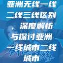 亚洲无线一线二线三线区别，深度解析与探讨亚洲一线城市二线城市  第1张