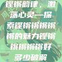 铿锵韵律，激荡心灵—探索铿锵锵锵锵锵的魅力铿锵锵锵锵锵好多少破解  第1张
