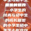 形容稚嫩的小学生与初中生的独特魅力
稚嫩的翅膀—小学生的纯真与初中生的成长稚嫩的小学生初中生怎么形容句子  第1张