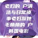 老妇的玥户清洁与日常琐事老妇擦她毛荫荫的玥户韩国电影  第1张