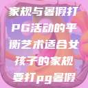适合女孩子的家规与暑假打PG活动的平衡艺术适合女孩子的家规要打pg暑假超级严格的 第1张 适合女孩子的家规与暑假打PG活动的平衡艺术适合女孩子的家规要打pg暑假超级严格的 第1张