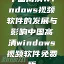 中国高清Windows视频软件的发展与影响中国高清windows视频软件免费版  第1张