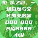 嫩槡搡之韵，一场自然与文化的交融嫩BBB槡BBBB搡BBBB小说  第1张