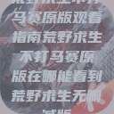 荒野求生不打马赛原版观看指南荒野求生不打马赛原版在哪能看到荒野求生无删减版  第1张