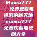 Mama777，免费观看电视剧的新天地mama777免费观看电视剧大全  第1张