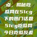 探索今日热点，揭秘吃瓜网在51cg下的热门话题51cg吃瓜网今日吃瓜反差婊  第1张