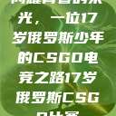 闪耀青春的荣光，一位17岁俄罗斯少年的CSGO电竞之路17岁俄罗斯CSGO比赛  第1张