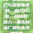 九一果冻制品厂与最新电视剧，融合创新，共铸辉煌九一果冻制品厂最新电视剧何苗  第1张
