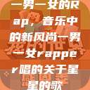 一男一女的Rap，音乐中的新风尚一男一女rapper唱的关于星星的歌  第1张