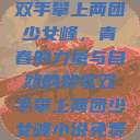 双手攀上两团少女峰，青春的力量与自然的赞歌双手攀上两团少女峰小说免费  第1张