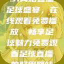 51网站直播足球盛宴，在线观看免费播放，畅享足球魅力免费观看足球直播的好用网站  第1张