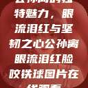 公孙离的独特魅力，眼流泪红与坚韧之心公孙离眼流泪红脸咬铁球图片在线观看  第1张