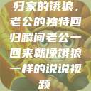 归家的饿狼，老公的独特回归瞬间老公一回来就像饿狼一样的说说视频  第1张