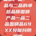 国精产品，一品与二品的卓越品质国精产品一品二品国精品69XX按摩抖阴学院  第1张