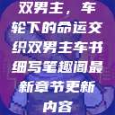 双男主，车轮下的命运交织双男主车书细写笔趣阁最新章节更新内容  第1张