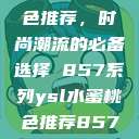 YSL水蜜桃色推荐,时尚潮流的必备选择 857系列ysl水蜜桃色推荐857最新款式 第1张 YSL水蜜桃色推荐,时尚潮流的必备选择 857系列ysl水蜜桃色推荐857最新款式 第1张