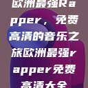 欧洲最强Rapper，免费高清的音乐之旅欧洲最强rapper免费高清大全  第1张