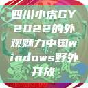 四川小虎GY2022的外观魅力中国windows野外开放  第1张