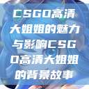 CSGO高清大姐姐的魅力与影响CSGO高清大姐姐的背景故事 第1张 CSGO高清大姐姐的魅力与影响CSGO高清大姐姐的背景故事 第1张