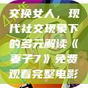 交换女人，现代社交现象下的多元解读《妻子7》免费观看完整电影  第1张