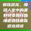 骊珠迎龙，慢迎人生中的美好转变她开始慢迎迎合骊珠迎龙阅读  第1张